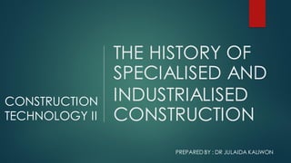 THE HISTORY OF
SPECIALISED AND
INDUSTRIALISED
CONSTRUCTION
CONSTRUCTION
TECHNOLOGY II
PREPARED BY : DR JULAIDA KALIWON
 