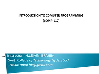 Instructor : HUSSAIN IBRAHIM
Govt: College of Technology Hyderabad.
Email: amur.hb@gmail.com
INTRODUCTION TO COMUTER PROGRAMMING
(COMP-112)
 