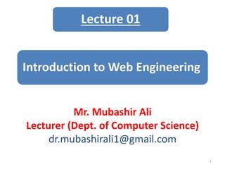 Introduction to Web Engineering
Mr. Mubashir Ali
Lecturer (Dept. of Computer Science)
dr.mubashirali1@gmail.com
1
Lecture 01
 