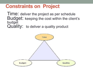 Constraints on Project
Time: deliver the project as per schedule
Budget: keeping the cost within the client’s
budget
Quality: to deliver a quality product
 