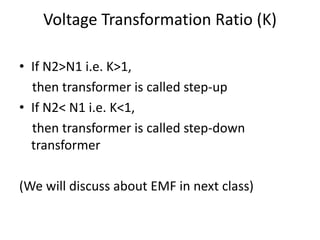 Voltage Transformation Ratio (K)
• If N2>N1 i.e. K>1,
then transformer is called step-up
• If N2< N1 i.e. K<1,
then transformer is called step-down
transformer
(We will discuss about EMF in next class)
 