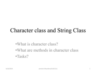 Character class and String Class
•What is character class?
•What are methods in character class
•Tasks?
4/10/2019 1Jamsher Bhanbhro(F16CS11)
 