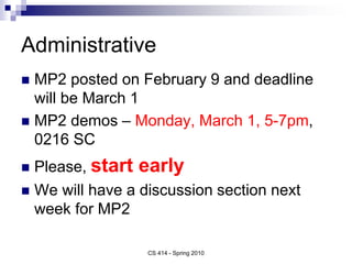 CS 414 - Spring 2010
Administrative
 MP2 posted on February 9 and deadline
will be March 1
 MP2 demos – Monday, March 1,...