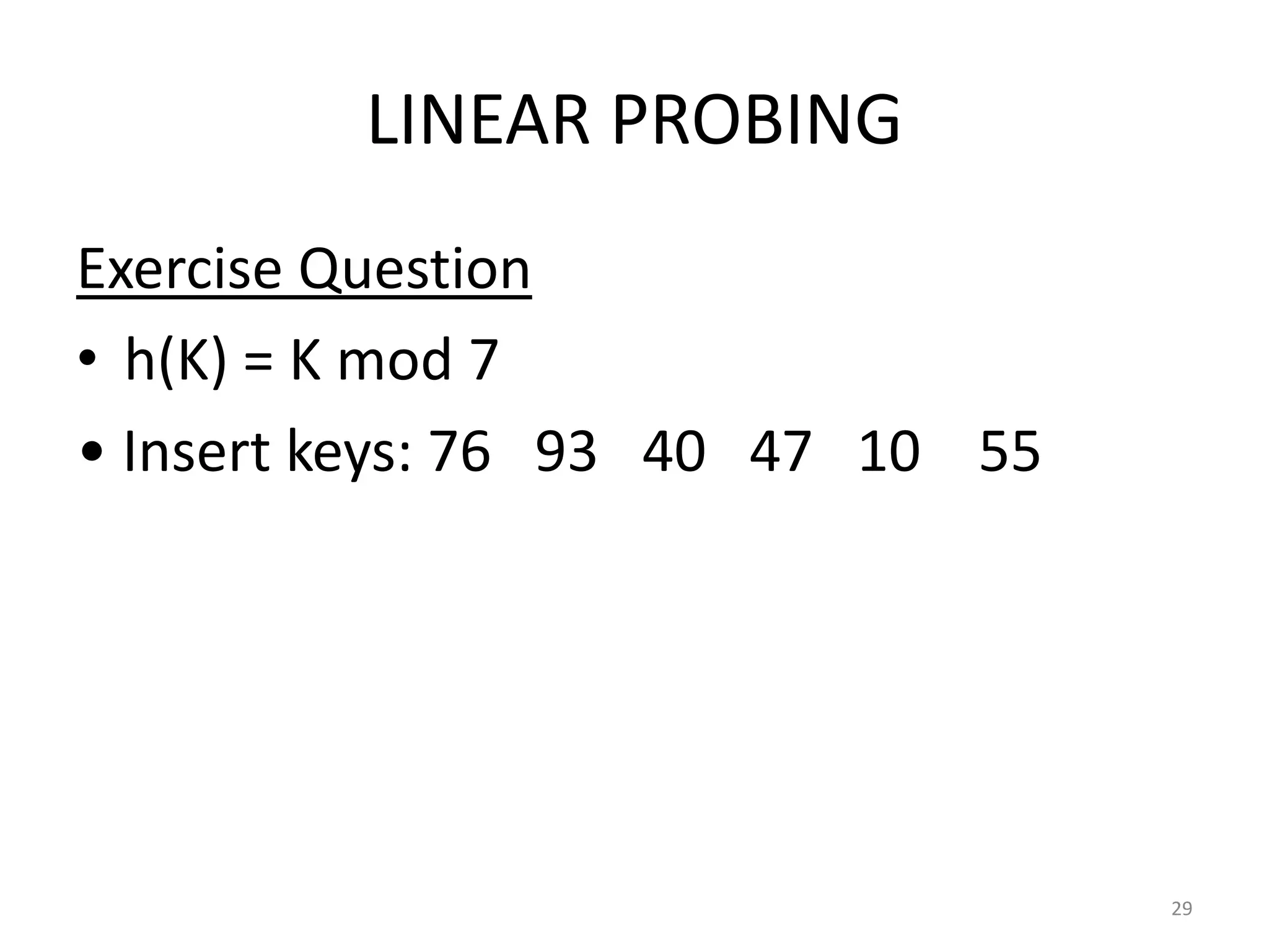 LINEAR PROBING
Exercise Question
• h(K) = K mod 7
• Insert keys: 76 93 40 47 10 55
29
 