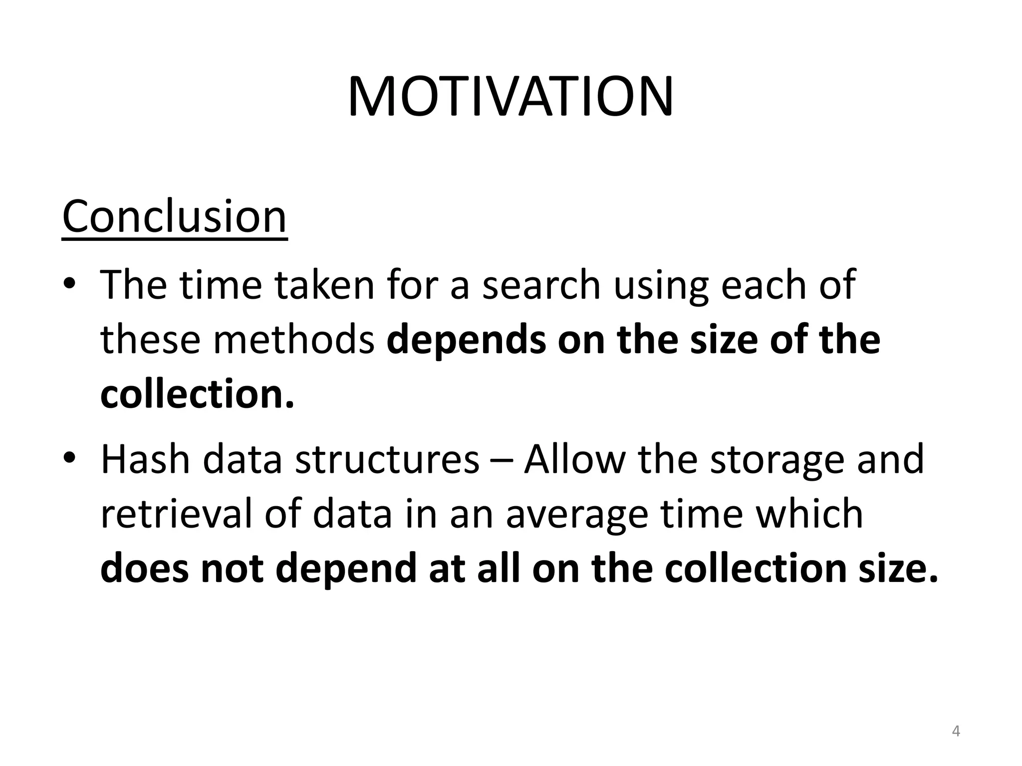 MOTIVATION
Conclusion
• The time taken for a search using each of
these methods depends on the size of the
collection.
• Hash data structures – Allow the storage and
retrieval of data in an average time which
does not depend at all on the collection size.
4
 