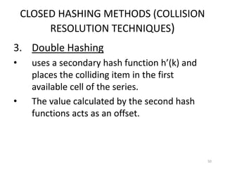 CLOSED HASHING METHODS (COLLISION
RESOLUTION TECHNIQUES)
3. Double Hashing
• uses a secondary hash function h’(k) and
places the colliding item in the first
available cell of the series.
• The value calculated by the second hash
functions acts as an offset.
50
 