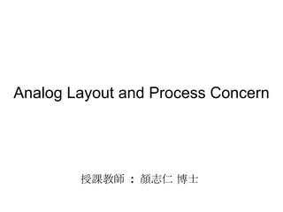 Analog Layout and Process Concern 授課教師  :  顏志仁 博士 