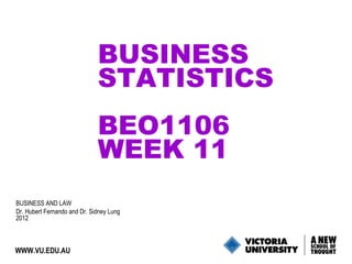 BUSINESS
STATISTICS
BEO1106
WEEK 11
BUSINESS AND LAW
Dr. Hubert Fernando and Dr. Sidney Lung
2012

WWW.VU.EDU.AU

1

 