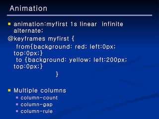 Animation animation:myfirst 1s linear  infinite alternate; @keyframes myfirst {   from{background: red; left:0px; top:0px;}  to {background: yellow; left:200px; top:0px;} } Multiple columns  column-count column-gap column-rule 