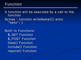 Function A function will be executed by a call to the function Syntax : function writeName(){ echo “hello“; } Built-in Functions: $_GET Function $_POST Function Date() Function include() Function require() Function 