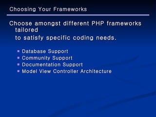 Choosing Your Frameworks Choose amongst different PHP frameworks tailored  to satisfy specific coding needs. Database Support Community Support Documentation Support Model View Controller Architecture 