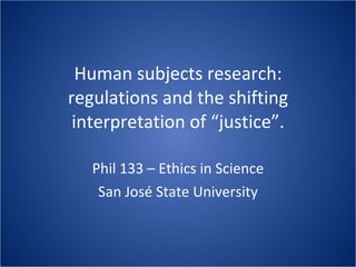 Human subjects research: regulations and the shifting interpretation of “justice”. Phil 133 – Ethics in Science San José State University 