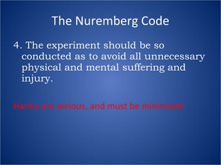 The Nuremberg Code 4. The experiment should be so conducted as to avoid all unnecessary physical and mental suffering and injury. Harms are serious, and must be minimized 