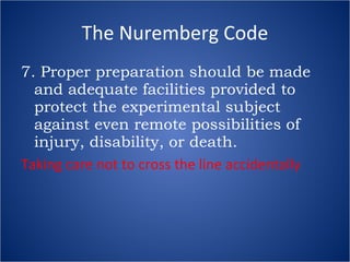 The Nuremberg Code 7. Proper preparation should be made and adequate facilities provided to protect the experimental subject against even remote possibilities of injury, disability, or death. Taking care not to cross the line accidentally 