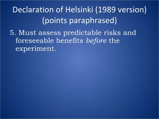 Declaration of Helsinki (1989 version) (points paraphrased) 5. Must assess predictable risks and foreseeable benefits  before  the experiment. 
