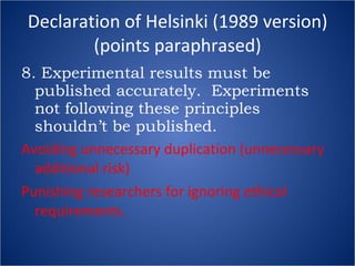 Declaration of Helsinki (1989 version) (points paraphrased) 8. Experimental results must be published accurately.  Experiments not following these principles shouldn’t be published. Avoiding unnecessary duplication (unnecessary additional risk) Punishing researchers for ignoring ethical requirements. 