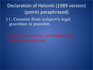 Declaration of Helsinki (1989 version) (points paraphrased) 11. Consent from subject’s legal guardian is possible. Important for research with children, the mentally disabled, etc. 