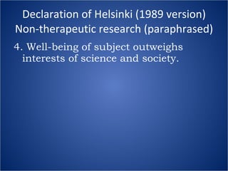 Declaration of Helsinki (1989 version) Non-therapeutic research (paraphrased) 4. Well-being of subject outweighs interests of science and society. 