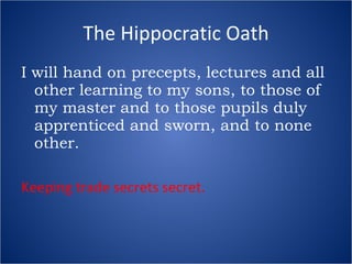 The Hippocratic Oath I will hand on precepts, lectures and all other learning to my sons, to those of my master and to those pupils duly apprenticed and sworn, and to none other. Keeping trade secrets secret. 