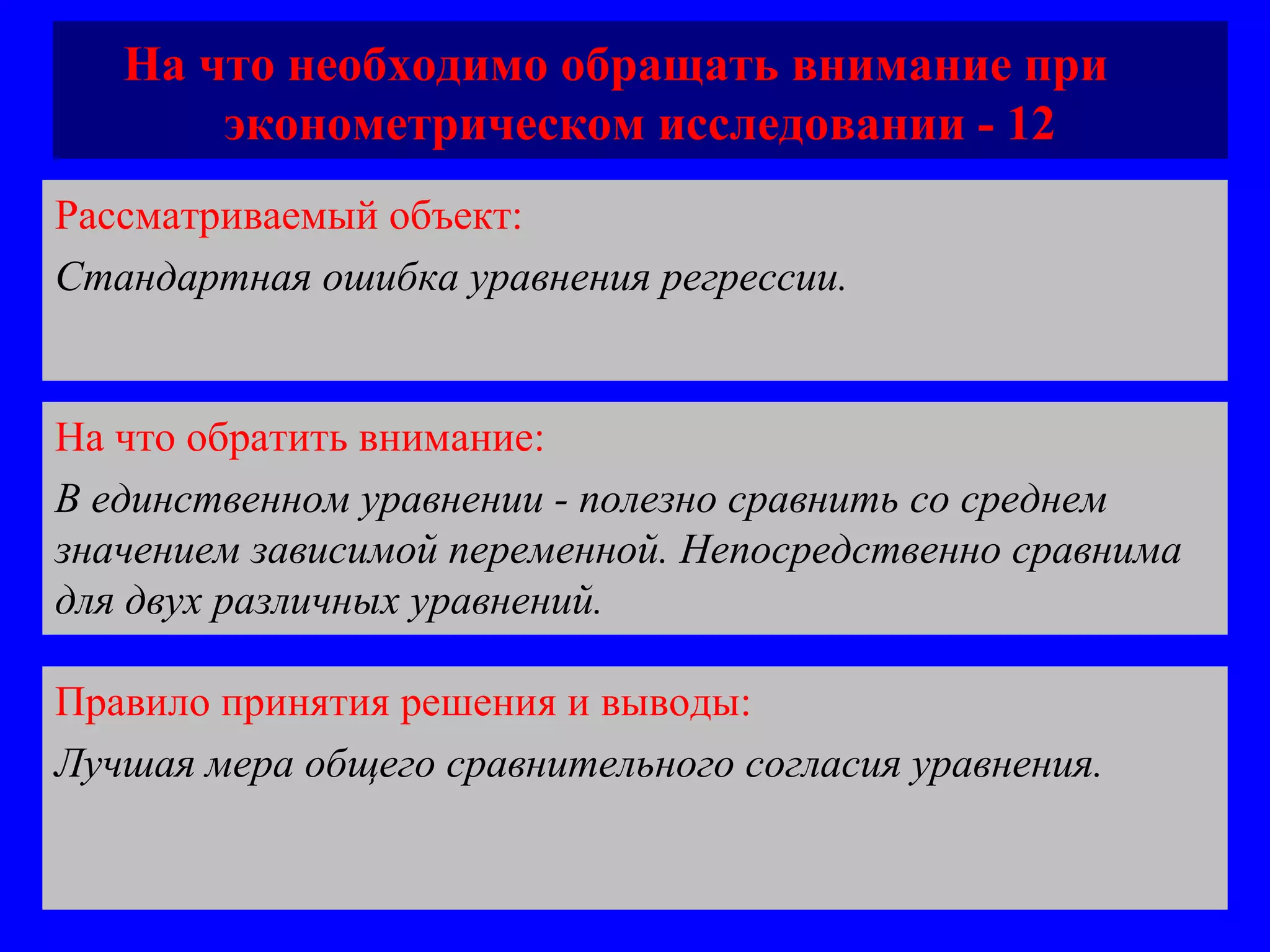 На что необходимо обращать внимание при  эконометрическом исследовании - 12 Рассматриваемый объект:   Стандартная ошибка уравнения регрессии.  На что обратить внимание:  В единственном уравнении - полезно сравнить со среднем значением зависимой переменной. Непосредственно сравнима для двух различных уравнений.  Правило принятия решения и выводы:  Лучшая мера общего сравнительного согласия уравнения. 