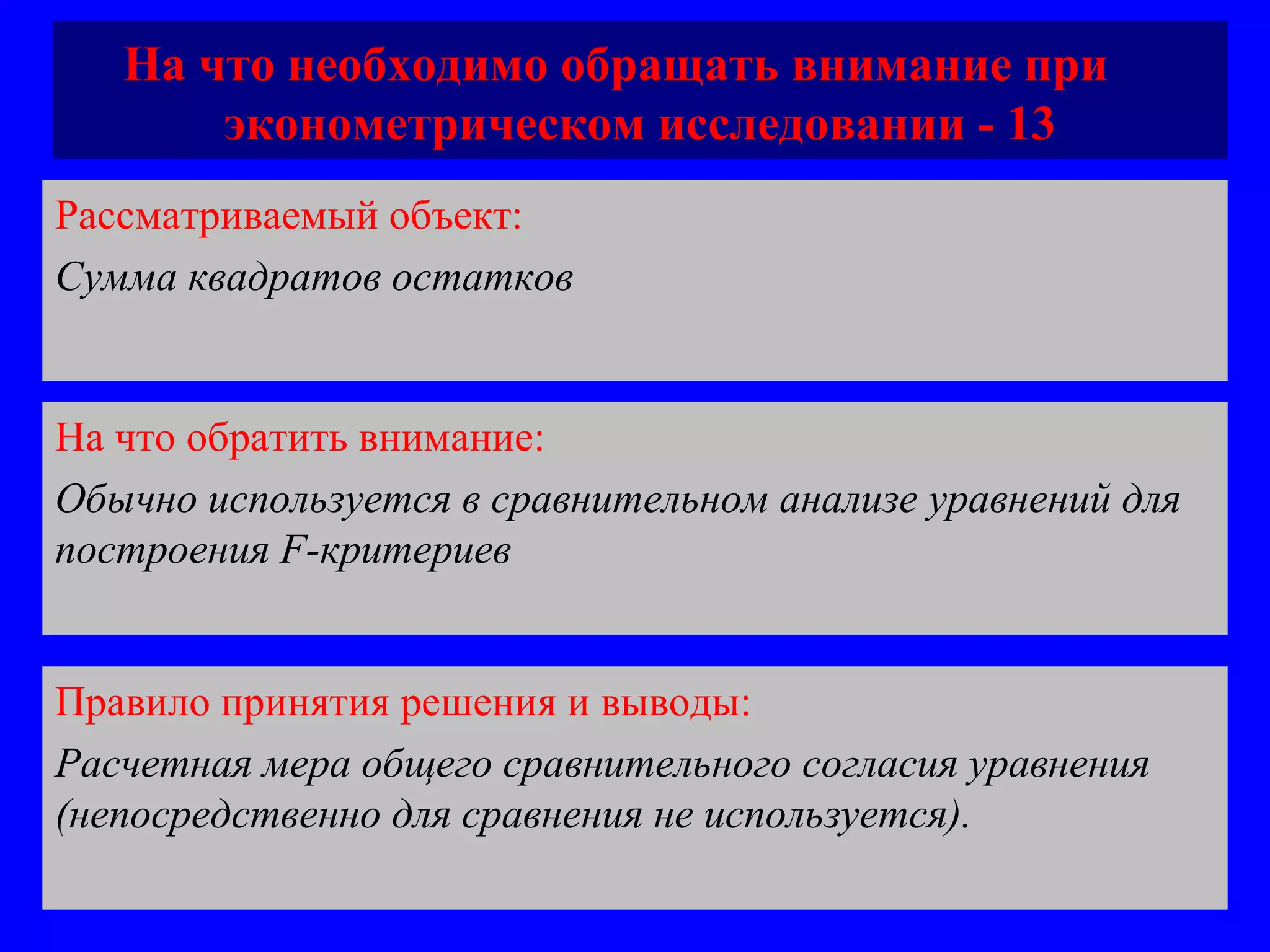 На что необходимо обращать внимание при  эконометрическом исследовании - 13 Рассматриваемый объект:   Сумма квадратов остатков  На что обратить внимание:  Обычно используется в сравнительном анализе уравнений для построения  F -критериев  Правило принятия решения и выводы:  Расчетная мера общего сравнительного согласия уравнения (непосредственно для сравнения не используется).  