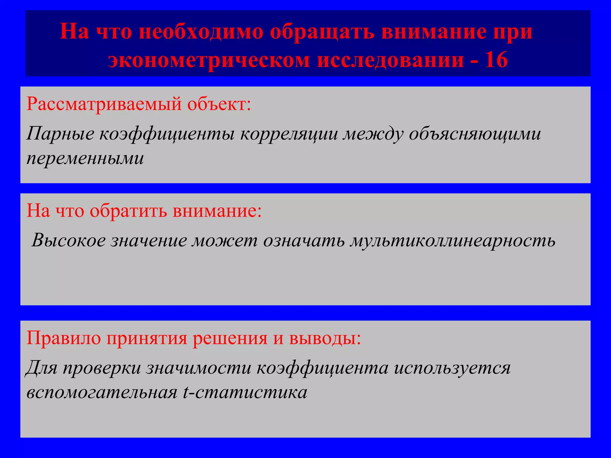 На что необходимо обращать внимание при  эконометрическом исследовании - 16 Рассматриваемый объект:   Парные коэффициенты корреляции между объясняющими переменными  На что обратить внимание:  Высокое значение может означать мультиколлинеарность  Правило принятия решения и выводы:  Для проверки значимости коэффициента используется вспомогательная  t- статистика  