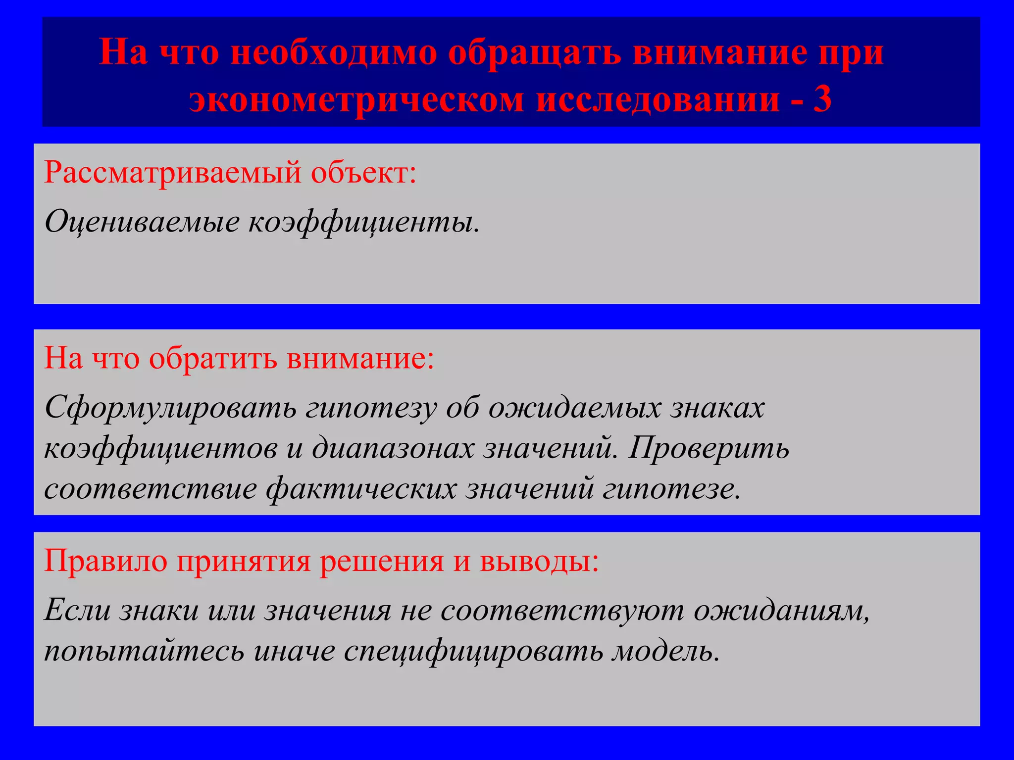 На что необходимо обращать внимание при  эконометрическом исследовании - 3 Рассматриваемый объект:   Оцениваемые коэффициенты . На что обратить внимание:  Сформулировать гипотезу об ожидаемых знаках коэффициентов и диапазонах значений. Проверить соответствие фактических значений гипотезе. Правило принятия решения и выводы:  Если знаки или значения не соответствуют ожиданиям, попытайтесь иначе специфицировать модель.  