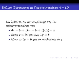 Επίλυση Συστήματος με Παραγοντοποίηση A = LU

Να λυθεί το Ax αν γνωρίζουμε την LU
παραγοντοποίηση του
Ax = b ⇒ LUx = b ⇒ L(Ux) = b
Θέτω y = Ux και έχω Ly = b
Λύνω το Ly = b για να υπολογίσω το y

 