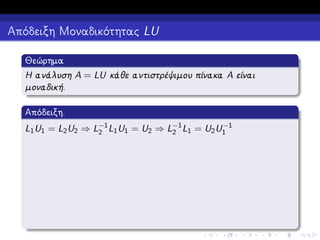 Απόδειξη Μοναδικότητας LU
Θεώρημα
Η ανάλυση A = LU κάθε αντιστρέψιμου πίνακα A είναι
μοναδική.
Απόδειξη.
−1
L1 U1 = L2 U2 ⇒ L−1 L1 U1 = U2 ⇒ L−1 L1 = U2 U1
2
2

 