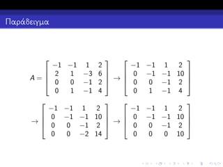 Παράδειγμα




−1 −1 1 2
−1 −1 1 2


 2
1 −3 6 
 →  0 −1 −1 10 
A=
 0
 0

0 −1 2 
0 −1 2
0
1 −1 4
0
1 −1 4




−1 −1 1 2
−1 −1 1 2
 0 −1 −1 10
 0 −1 −1 10 
 →
→
 0
 0
0 −1 2
0 −1 2 
0
0
0 10
0
0 −2 14







 