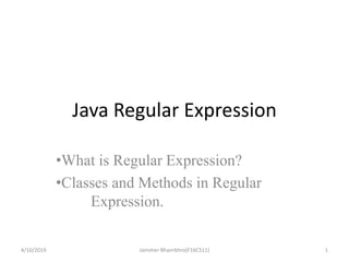 Java Regular Expression
•What is Regular Expression?
•Classes and Methods in Regular
Expression.
4/10/2019 1Jamsher Bhanrbhro(F16CS11)
 
