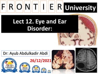 F R O N T I E R University
Lect 12. Eye and Ear
Disorder:
Dr: Ayub Abdulkadir Abdi
26/12/2021
 