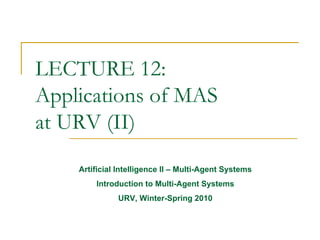 LECTURE 12:
Applications of MAS
at URV (II)
    Artificial Intelligence II – Multi-Agent Systems
        Introduction to Multi-Agent Systems
              URV, Winter-Spring 2010
 