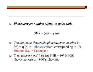  Photoelectron-number signal-to-noise ratio
SNR = m =  n
 The minimum-detectable photoelectron number is
m =  n = 1 photoelectron, corresponding to 1/
photons (i.e. > 1 photons).
 The receiver sensitivity for SNR = 103 is 1000
photoelectrons or 1000/ photons.
 