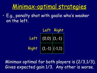 Minimax-optimal strategies E.g., penalty shot with goalie who’s weaker on the left. Minimax optimal for both players is (2/3,1/3). Gives expected gain 1/3.  Any other is worse. (0,0)  (1,-1) (1,-1)  (-1,1) Left Right Left  Right 