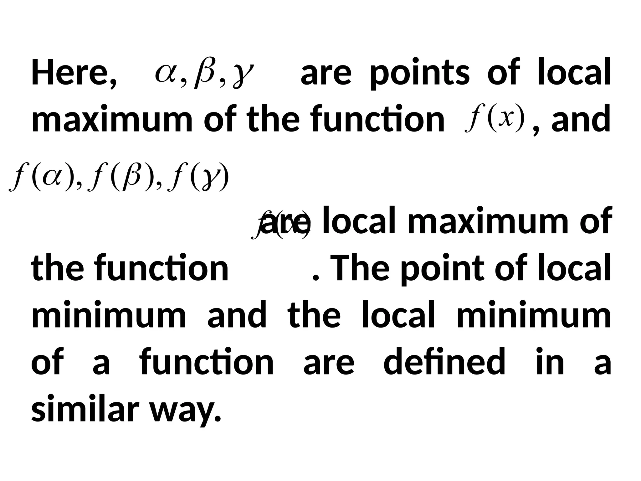 Here, are points of local
maximum of the function , and
are local maximum of
the function . The point of local
minimum and the local minimum
of a function are defined in a
similar way.
)
(x
f


 ,
,
)
(x
f
)
(
),
(
),
( 

 f
f
f
 