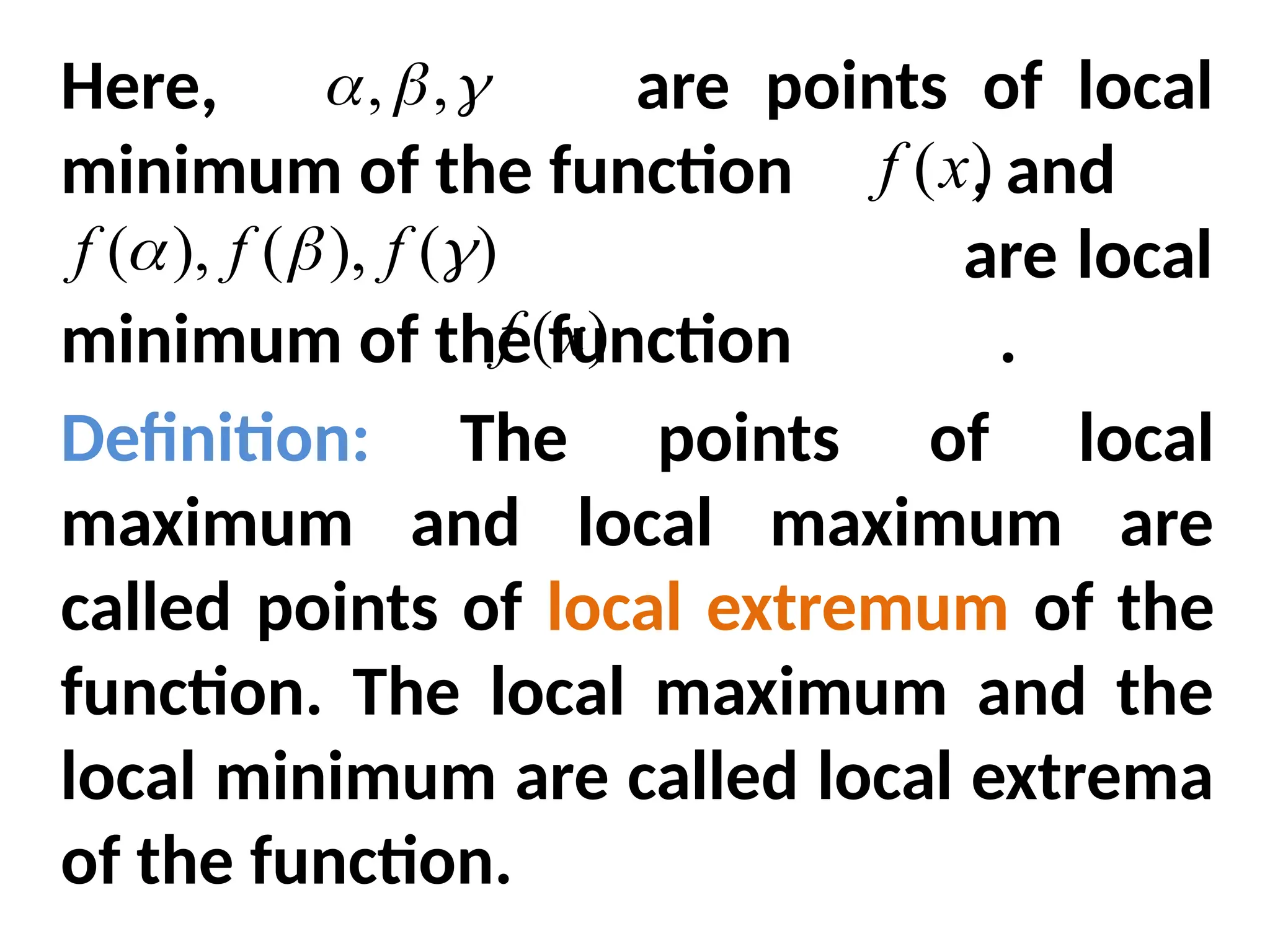 Here, are points of local
minimum of the function , and
are local
minimum of the function .
Definition: The points of local
maximum and local maximum are
called points of local extremum of the
function. The local maximum and the
local minimum are called local extrema
of the function.


 ,
,
)
(x
f
)
(x
f
)
(
),
(
),
( 

 f
f
f
 