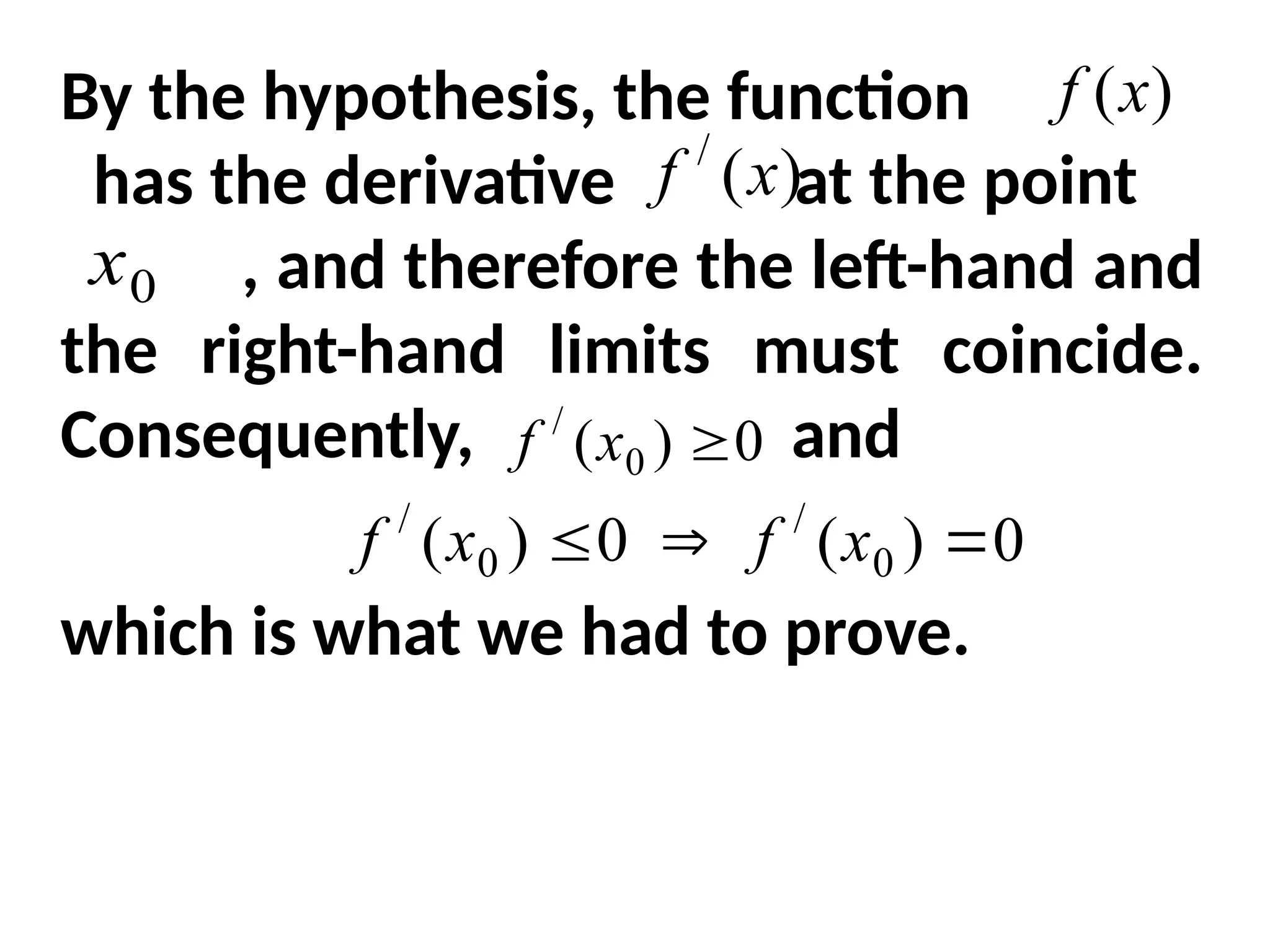 By the hypothesis, the function
has the derivative at the point
, and therefore the left-hand and
the right-hand limits must coincide.
Consequently, and
which is what we had to prove.
)
(x
f
)
(
/
x
f
0
x
0
)
( 0
/

x
f
0
)
(
0
)
( 0
/
0
/


 x
f
x
f
 