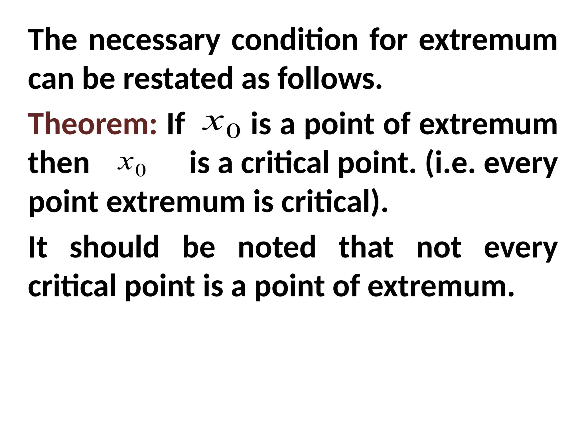 The necessary condition for extremum
can be restated as follows.
Theorem: If is a point of extremum
then is a critical point. (i.e. every
point extremum is critical).
It should be noted that not every
critical point is a point of extremum.
0
x
0
x
 