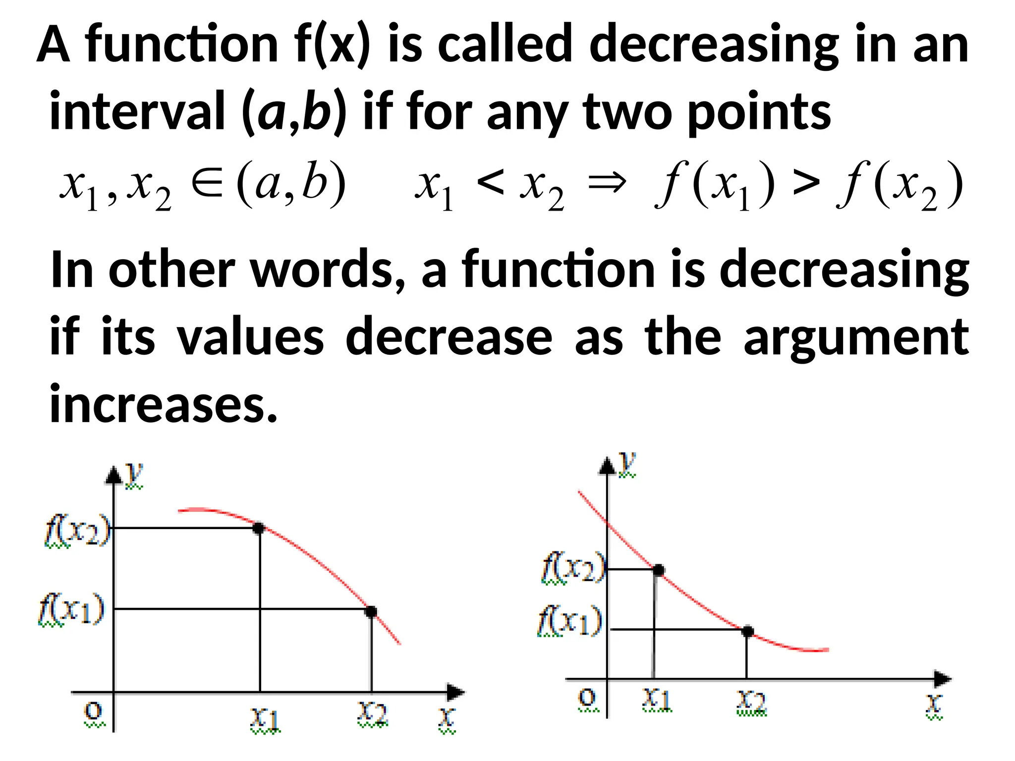 A function f(x) is called decreasing in an
interval (a,b) if for any two points
In other words, a function is decreasing
if its values decrease as the argument
increases.
)
,
(
, 2
1 b
a
x
x  )
(
)
( 2
1
2
1 x
f
x
f
x
x 


 