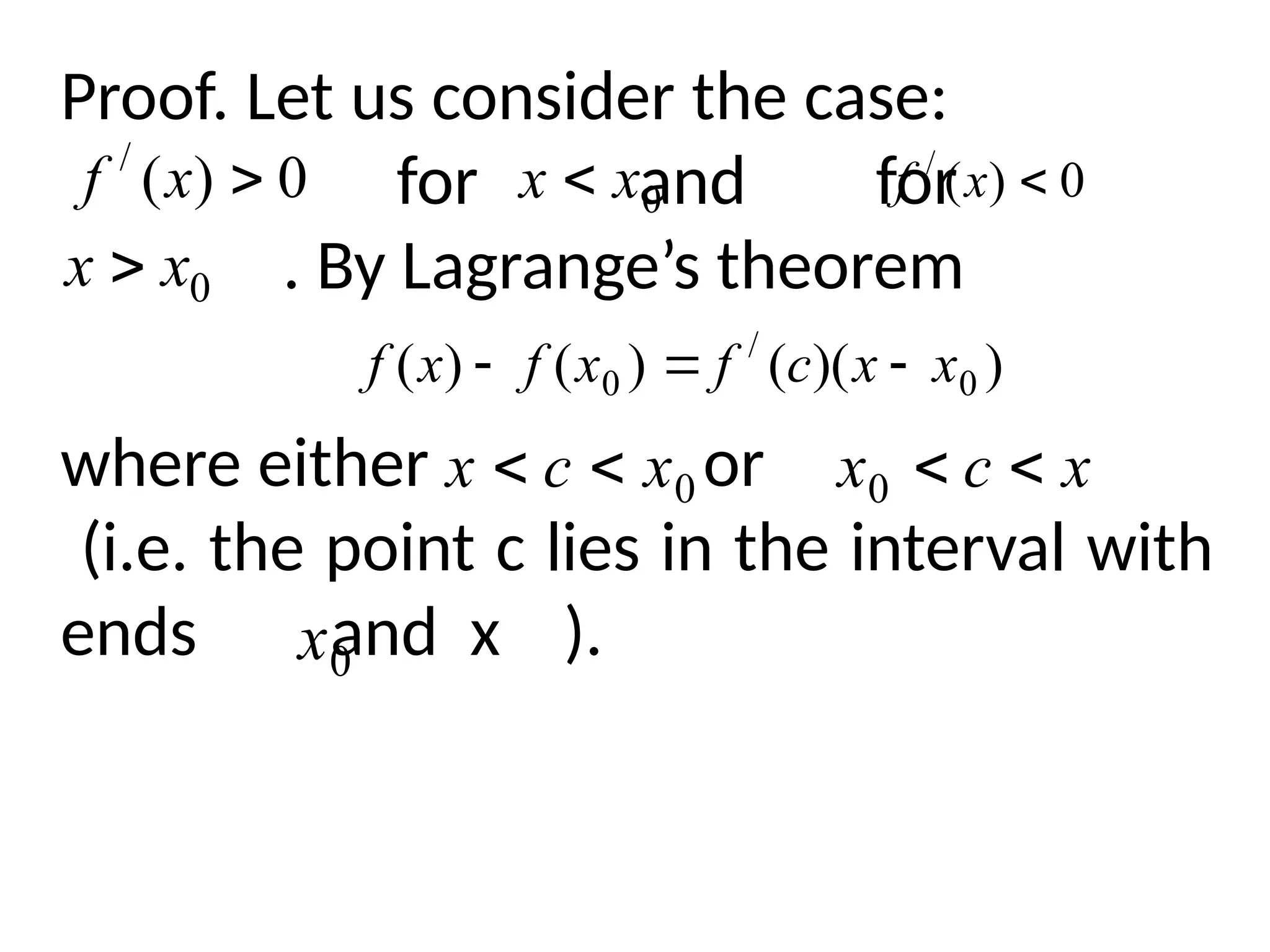 Proof. Let us consider the case:
for and for
. By Lagrange’s theorem
where either or
(i.e. the point c lies in the interval with
ends and x ).
0
)
(
/

x
f 0
x
x  0
)
(
/

x
f
0
x
x 
)
)(
(
)
(
)
( 0
/
0 x
x
c
f
x
f
x
f 


0
x
c
x 
 x
c
x 

0
0
x
 