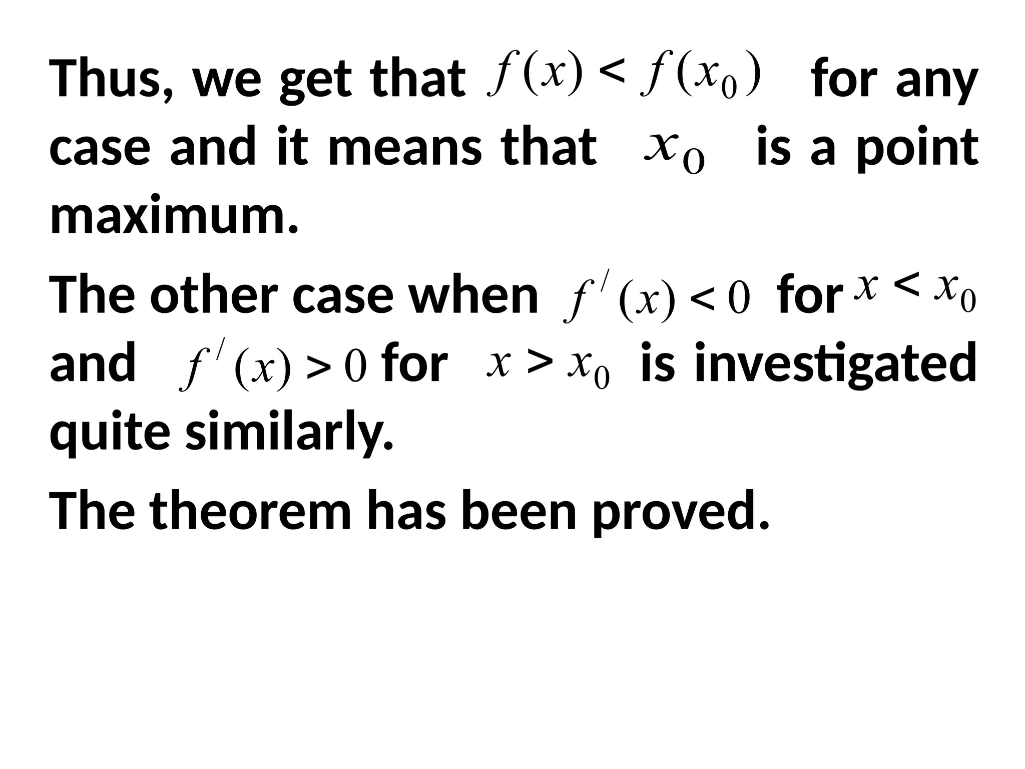 Thus, we get that for any
case and it means that is a point
maximum.
The other case when for
and for is investigated
quite similarly.
The theorem has been proved.
)
(
)
( 0
x
f
x
f 
0
x
0
)
(
/

x
f 0
x
x 
0
)
(
/

x
f 0
x
x 
 