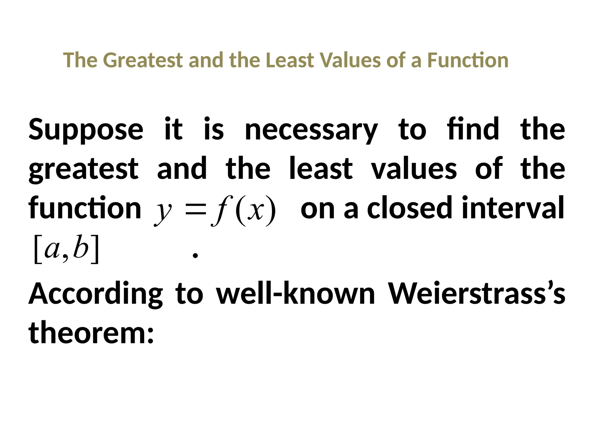 The Greatest and the Least Values of a Function
Suppose it is necessary to find the
greatest and the least values of the
function on a closed interval
.
According to well-known Weierstrass’s
theorem:
)
(x
f
y 
]
,
[ b
a
 