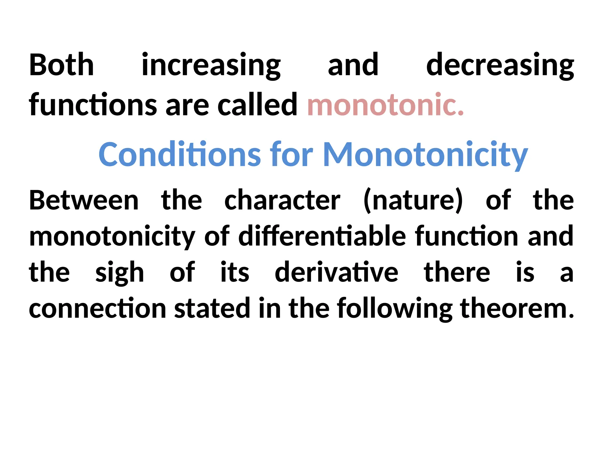 Both increasing and decreasing
functions are called monotonic.
Conditions for Monotonicity
Between the character (nature) of the
monotonicity of differentiable function and
the sigh of its derivative there is a
connection stated in the following theorem.
 