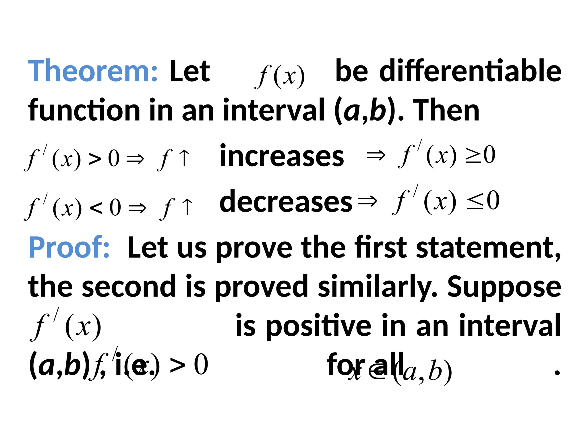 Theorem: Let be differentiable
function in an interval (a,b). Then
increases
decreases
Proof: Let us prove the first statement,
the second is proved similarly. Suppose
is positive in an interval
(a,b) , i.e. for all .
)
(x
f


 f
x
f 0
)
(
/ 0
)
(
/

 x
f


 f
x
f 0
)
(
/ 0
)
(
/

 x
f
)
(
/
x
f
0
)
(
/

x
f )
,
( b
a
x 
 