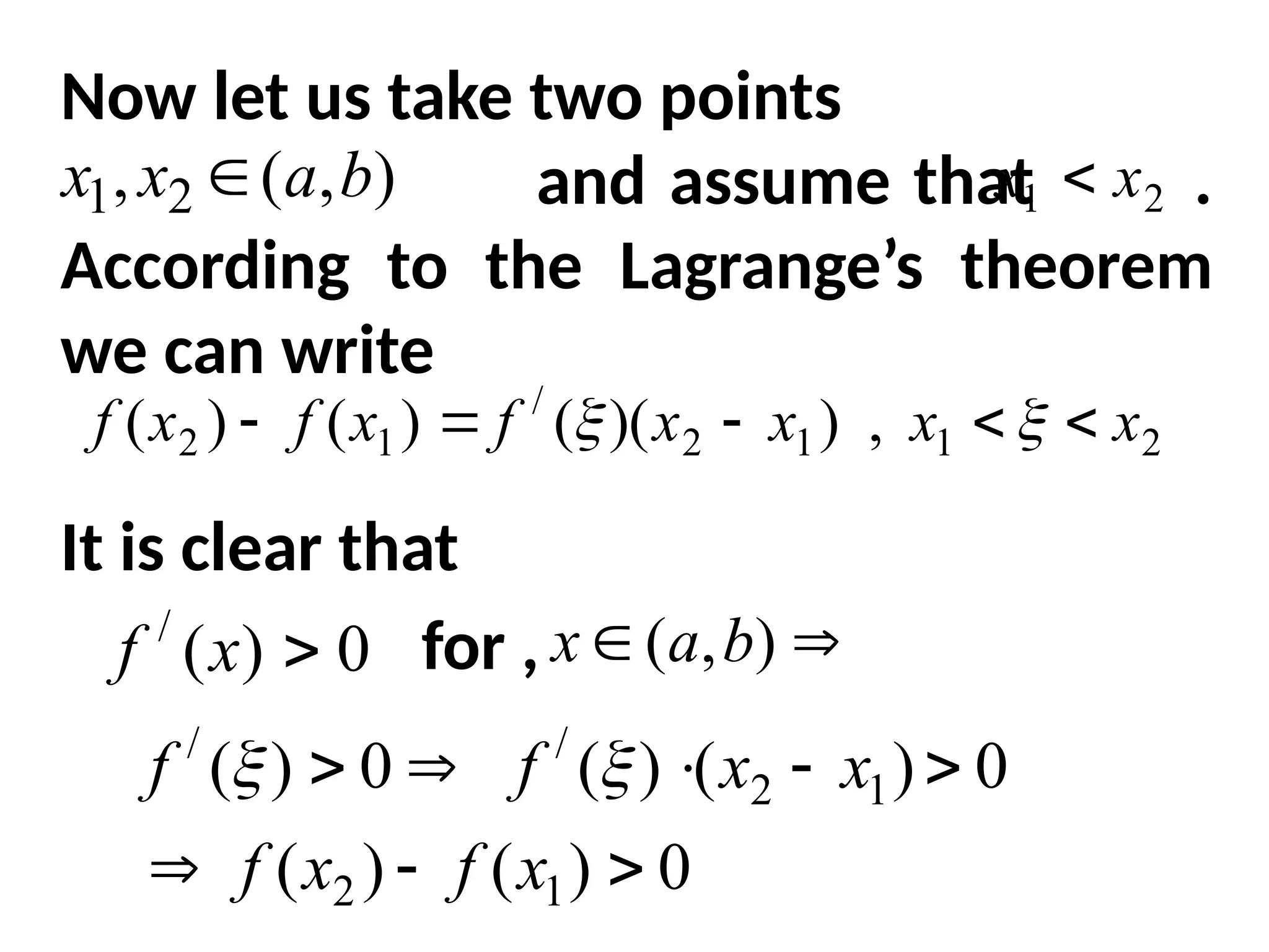 Now let us take two points
and assume that .
According to the Lagrange’s theorem
we can write
It is clear that
for ,
)
,
(
, 2
1 b
a
x
x  2
1 x
x 
,
)
)(
(
)
(
)
( 1
2
/
1
2 x
x
f
x
f
x
f 

  2
1 x
x 

0
)
(
/

x
f 
 )
,
( b
a
x
0
)
(
)
(
0
)
(
)
(
0
)
(
1
2
1
2
/
/








x
f
x
f
x
x
f
f 

 
