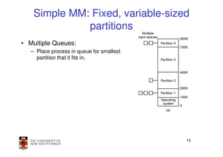 Simple MM: Fixed, variable-sized
              partitions
• Multiple Queues:
   – Place process in queue for smallest
     partition that it fits in.




                                           13
 