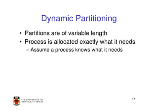 Dynamic Partitioning
• Partitions are of variable length
• Process is allocated exactly what it needs
  – Assume a process knows what it needs




                                           17
 