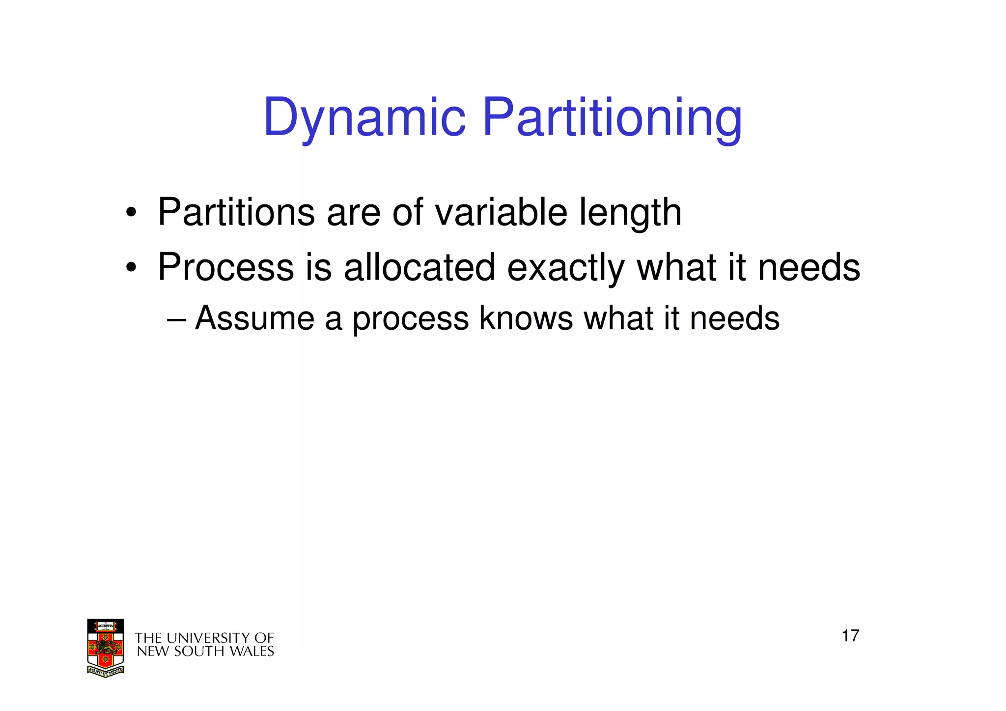 Dynamic Partitioning
• Partitions are of variable length
• Process is allocated exactly what it needs
  – Assume a process knows what it needs




                                           17
 