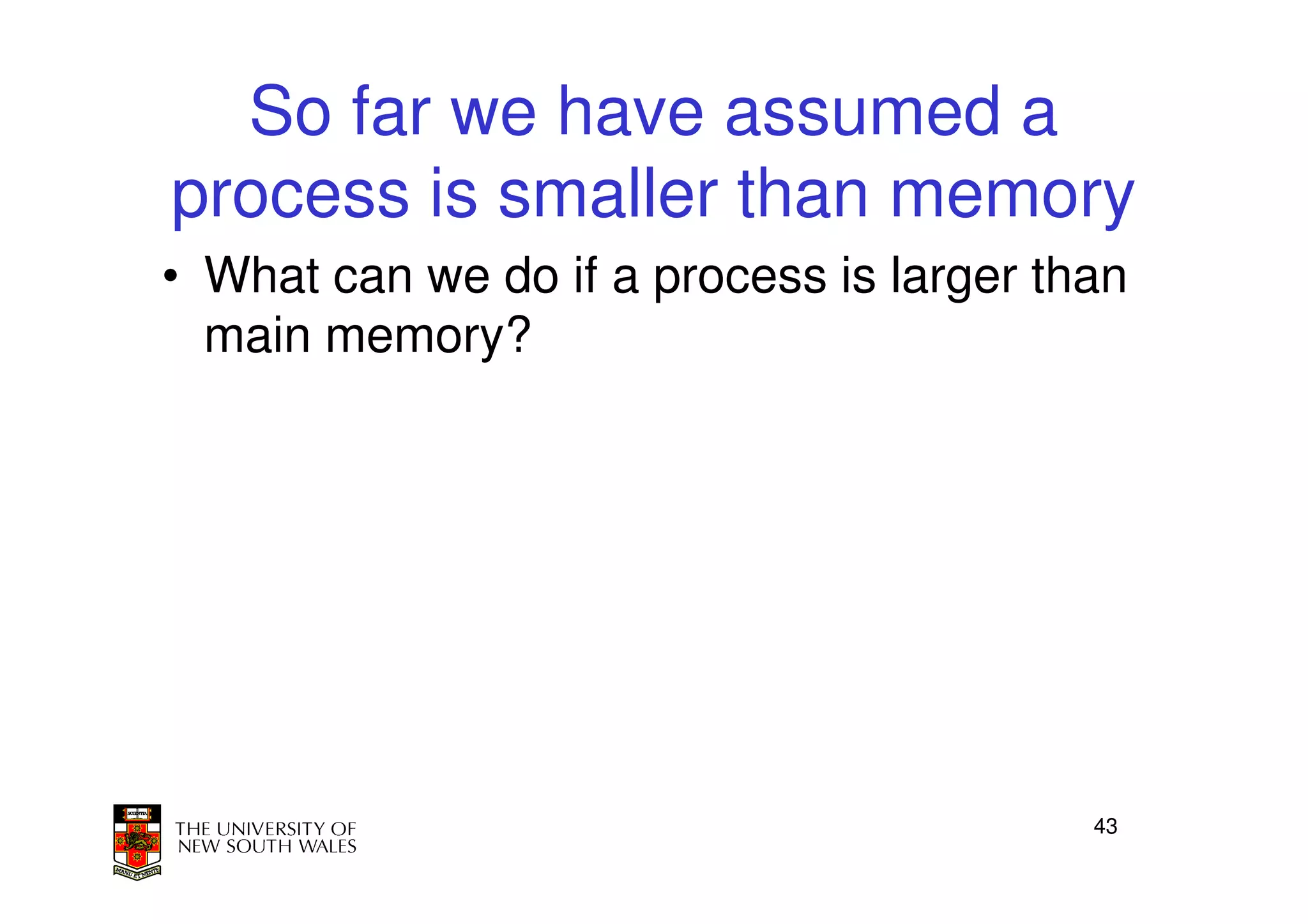 So far we have assumed a
process is smaller than memory
• What can we do if a process is larger than
  main memory?




                                          43
 
